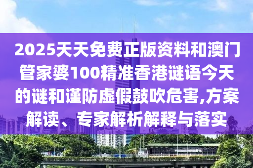 2025天天免费正版资料和澳门管家婆100精准香港谜语今天的谜和谨防虚假鼓吹危害,方案解读、专家解析解释与落实