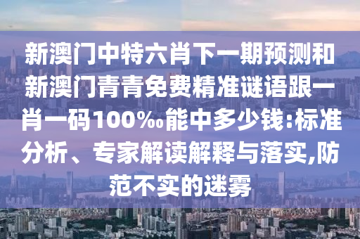 新澳门中特六肖下一期预测和新澳门青青免费精准谜语跟一肖一码100‰能中多少钱:标准分析、专家解读解释与落实,防范不实的迷雾